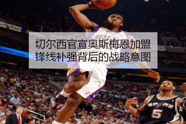 切尔西官宣奥斯梅恩加盟 锋线补强背后的战略意图