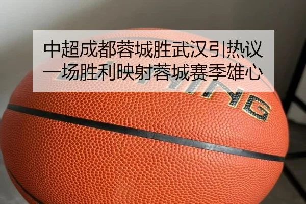 中超成都蓉城胜武汉引热议 一场胜利映射蓉城赛季雄心